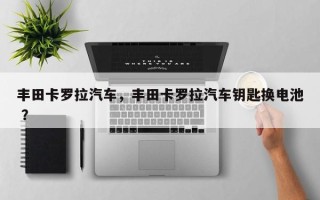 丰田卡罗拉汽车，丰田卡罗拉汽车钥匙换电池 ？