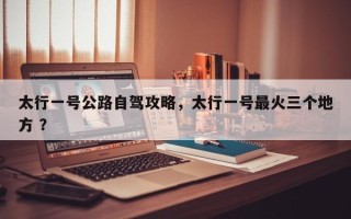 太行一号公路自驾攻略，太行一号最火三个地方 ？