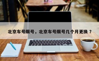 北京车号限号，北京车号限号几个月更换 ？