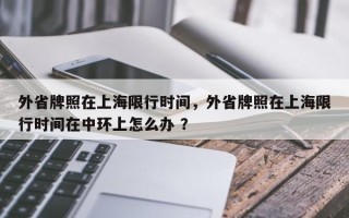 外省牌照在上海限行时间，外省牌照在上海限行时间在中环上怎么办 ？