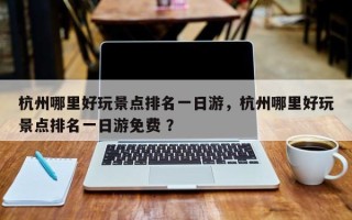 杭州哪里好玩景点排名一日游，杭州哪里好玩景点排名一日游免费 ？