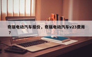 奇瑞电动汽车报价，奇瑞电动汽车v23费用 ？