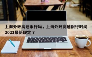 上海外环高速限行吗，上海外环高速限行时间2021最新规定 ？