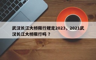 武汉长江大桥限行规定2023，2021武汉长江大桥限行吗 ？