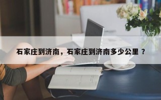 石家庄到济南，石家庄到济南多少公里 ？