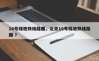 10号线地铁线路图，北京10号线地铁线路图 ？