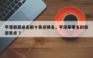 平潭旅游必去前十景点排名，平潭最著名的旅游景点 ？