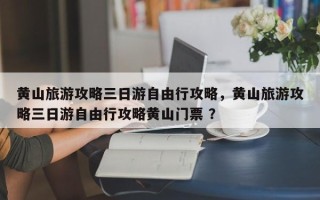 黄山旅游攻略三日游自由行攻略，黄山旅游攻略三日游自由行攻略黄山门票 ？