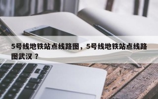 5号线地铁站点线路图，5号线地铁站点线路图武汉 ？