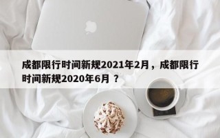 成都限行时间新规2021年2月，成都限行时间新规2020年6月 ？