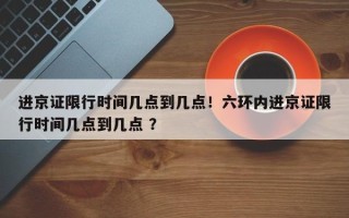 进京证限行时间几点到几点！六环内进京证限行时间几点到几点 ？