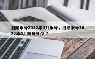 洛阳限号2022年4月限号，洛阳限号2022年4月限号多少 ？