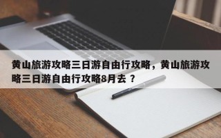 黄山旅游攻略三日游自由行攻略，黄山旅游攻略三日游自由行攻略8月去 ？