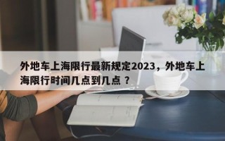 外地车上海限行最新规定2023，外地车上海限行时间几点到几点 ？