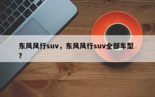 东风风行suv，东风风行suv全部车型 ？
