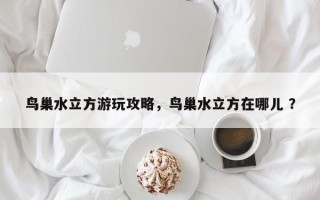 鸟巢水立方游玩攻略，鸟巢水立方在哪儿 ？