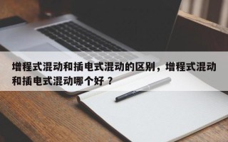增程式混动和插电式混动的区别，增程式混动和插电式混动哪个好 ？