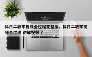 科目二教学视频全过程完整版，科目二教学视频全过程 讲解视频 ？