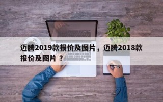 迈腾2019款报价及图片，迈腾2018款报价及图片 ？