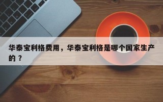华泰宝利格费用，华泰宝利格是哪个国家生产的 ？