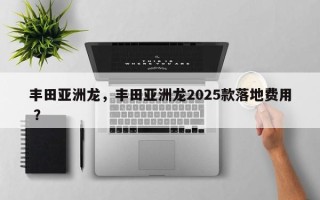 丰田亚洲龙，丰田亚洲龙2025款落地费用 ？