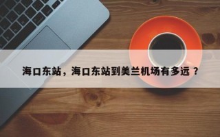 海口东站，海口东站到美兰机场有多远 ？