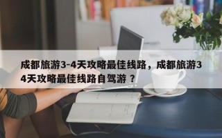 成都旅游3-4天攻略最佳线路，成都旅游34天攻略最佳线路自驾游 ？