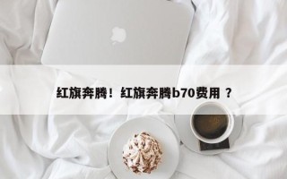 红旗奔腾！红旗奔腾b70费用 ？
