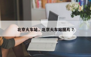 北京火车站，北京火车站图片 ？