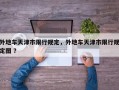 外地车天津市限行规定，外地车天津市限行规定图 ？