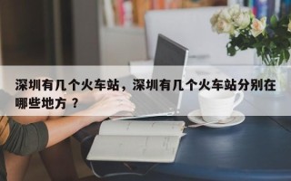 深圳有几个火车站，深圳有几个火车站分别在哪些地方 ？