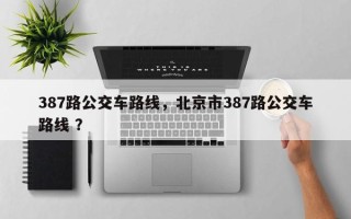 387路公交车路线，北京市387路公交车路线 ？