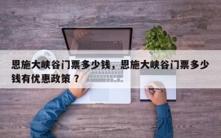 恩施大峡谷门票多少钱，恩施大峡谷门票多少钱有优惠政策 ？