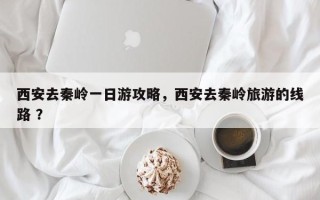 西安去秦岭一日游攻略，西安去秦岭旅游的线路 ？