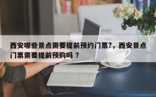 西安哪些景点需要提前预约门票?，西安景点门票需要提前预购吗 ？