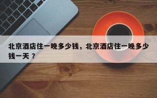 北京酒店住一晚多少钱，北京酒店住一晚多少钱一天 ？