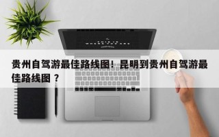 贵州自驾游最佳路线图！昆明到贵州自驾游最佳路线图 ？