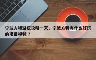 宁波方特游玩攻略一天，宁波方特有什么好玩的项目视频 ？