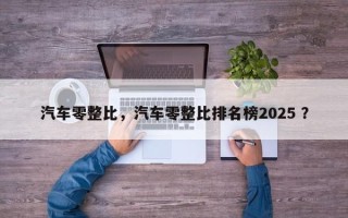 汽车零整比，汽车零整比排名榜2025 ？