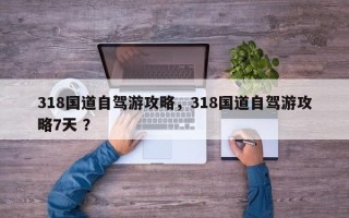 318国道自驾游攻略，318国道自驾游攻略7天 ？