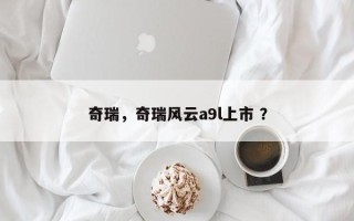 奇瑞，奇瑞风云a9l上市 ？
