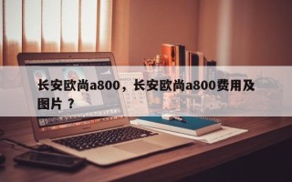 长安欧尚a800，长安欧尚a800费用及图片 ？