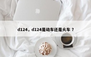 d124，d124是动车还是火车 ？