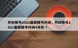 开封限号2022最新限号时间，开封限号2021最新限号时间4月份 ？