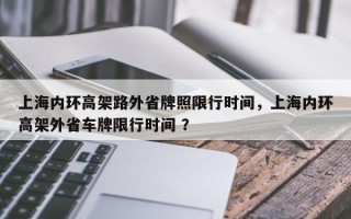 上海内环高架路外省牌照限行时间，上海内环高架外省车牌限行时间 ？