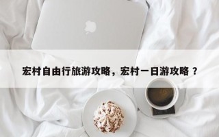 宏村自由行旅游攻略，宏村一日游攻略 ？