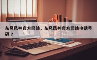东风风神官方网站，东风风神官方网站电话号码 ？