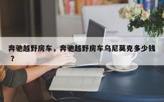 奔驰越野房车，奔驰越野房车乌尼莫克多少钱 ？