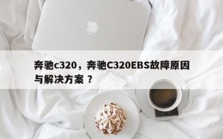 奔驰c320，奔驰C320EBS故障原因与解决方案 ？