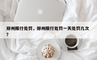 郑州限行处罚，郑州限行处罚一天处罚几次 ？